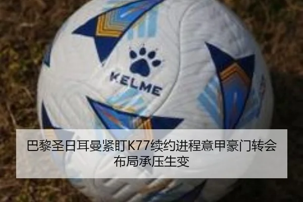 巴黎圣日耳曼紧盯K77续约进程意甲豪门转会布局承压生变