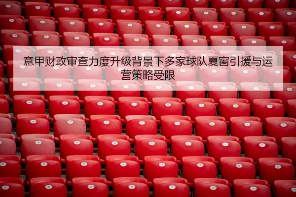 意甲财政审查力度升级背景下多家球队夏窗引援与运营策略受限
