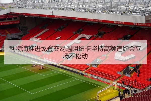 利物浦推进戈登交易遇阻纽卡坚持高额违约金立场不松动