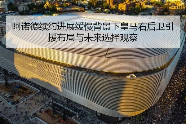 阿诺德续约进展缓慢背景下皇马右后卫引援布局与未来选择观察